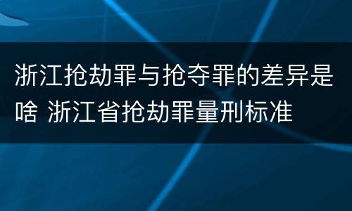 浙江抢劫罪与抢夺罪的差异是啥 浙江省抢劫罪量刑标准
