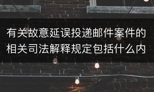 有关故意延误投递邮件案件的相关司法解释规定包括什么内容