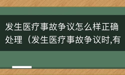 发生医疗事故争议怎么样正确处理（发生医疗事故争议时,有哪几种解决途径）