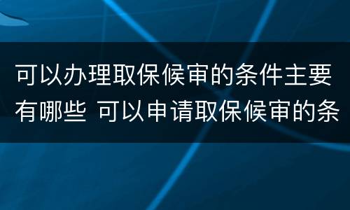 可以办理取保候审的条件主要有哪些 可以申请取保候审的条件