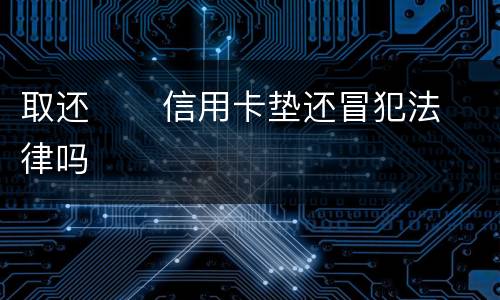 取还      信用卡垫还冒犯法律吗