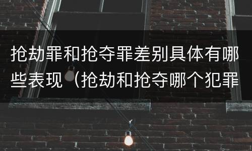 抢劫罪和抢夺罪差别具体有哪些表现（抢劫和抢夺哪个犯罪性质严重）