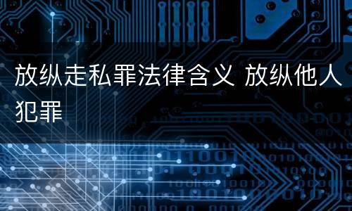 放纵走私罪法律含义 放纵他人犯罪