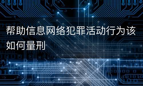 帮助信息网络犯罪活动行为该如何量刑
