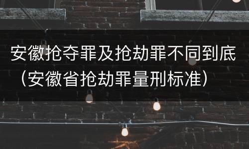 安徽抢夺罪及抢劫罪不同到底（安徽省抢劫罪量刑标准）