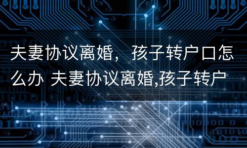 夫妻协议离婚，孩子转户口怎么办 夫妻协议离婚,孩子转户口怎么办理手续