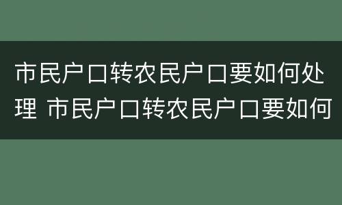 市民户口转农民户口要如何处理 市民户口转农民户口要如何处理呢