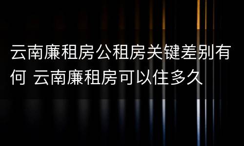 云南廉租房公租房关键差别有何 云南廉租房可以住多久