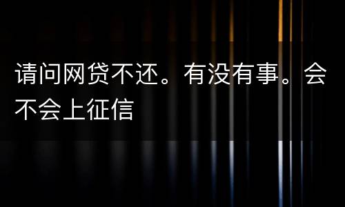 请问网贷不还。有没有事。会不会上征信