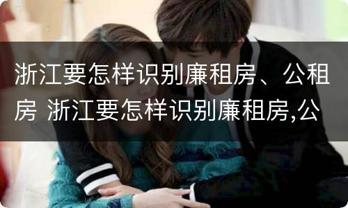 浙江要怎样识别廉租房、公租房 浙江要怎样识别廉租房,公租房的真假