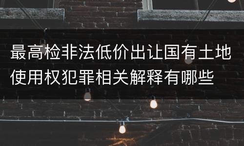 最高检非法低价出让国有土地使用权犯罪相关解释有哪些