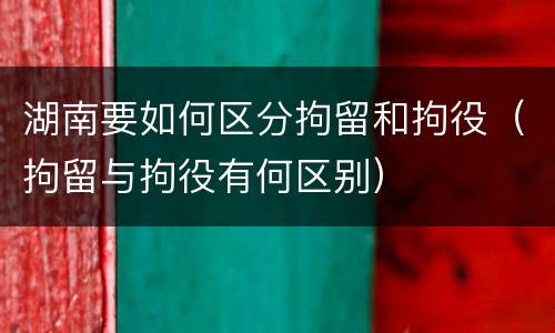 湖南要如何区分拘留和拘役（拘留与拘役有何区别）