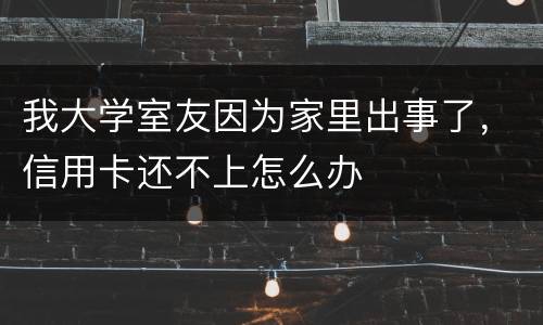 我大学室友因为家里出事了，信用卡还不上怎么办