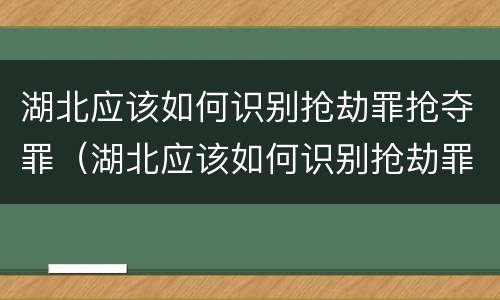 湖北应该如何识别抢劫罪抢夺罪（湖北应该如何识别抢劫罪抢夺罪的案件）
