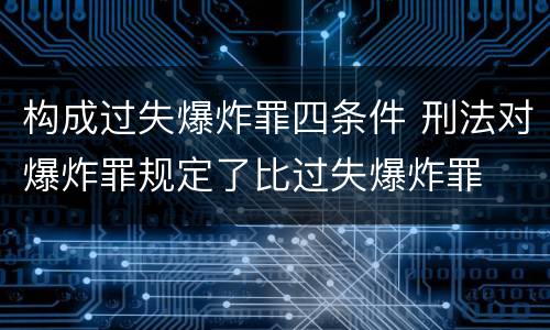 构成过失爆炸罪四条件 刑法对爆炸罪规定了比过失爆炸罪