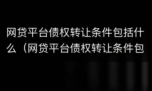 网贷平台债权转让条件包括什么（网贷平台债权转让条件包括什么内容）