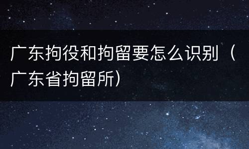 广东拘役和拘留要怎么识别（广东省拘留所）