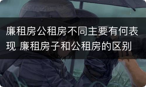 廉租房公租房不同主要有何表现 廉租房子和公租房的区别
