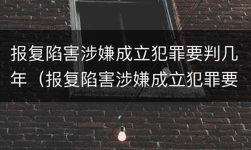 报复陷害涉嫌成立犯罪要判几年（报复陷害涉嫌成立犯罪要判几年缓刑）
