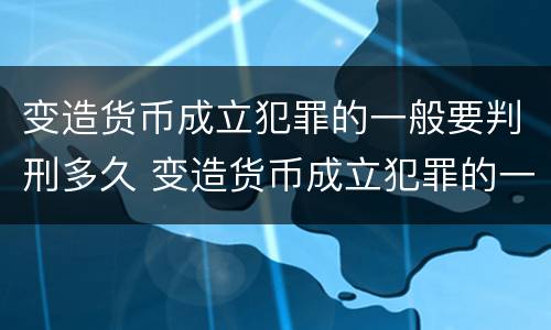 变造货币成立犯罪的一般要判刑多久 变造货币成立犯罪的一般要判刑多久呢