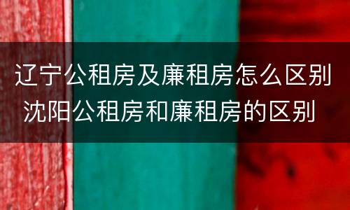 辽宁公租房及廉租房怎么区别 沈阳公租房和廉租房的区别