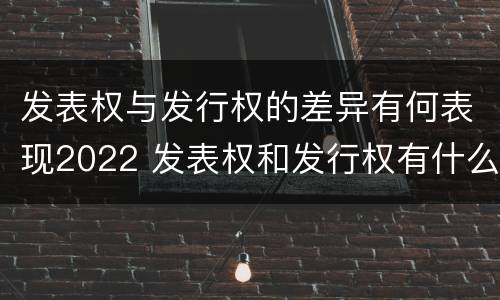 发表权与发行权的差异有何表现2022 发表权和发行权有什么区别