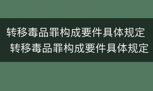 转移毒品罪构成要件具体规定 转移毒品罪构成要件具体规定是什么