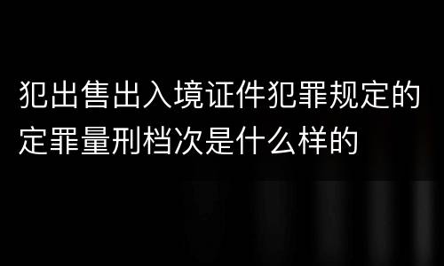 犯出售出入境证件犯罪规定的定罪量刑档次是什么样的