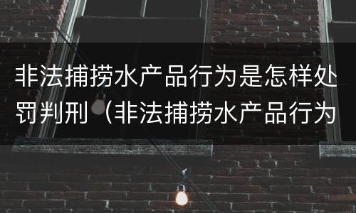非法捕捞水产品行为是怎样处罚判刑（非法捕捞水产品行为是怎样处罚判刑的）