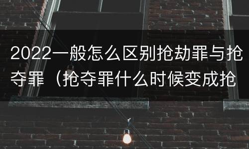 2022一般怎么区别抢劫罪与抢夺罪（抢夺罪什么时候变成抢劫罪）