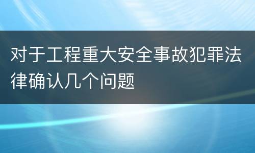 对于工程重大安全事故犯罪法律确认几个问题