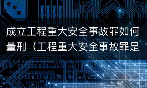 成立工程重大安全事故罪如何量刑（工程重大安全事故罪是单位犯罪吗）