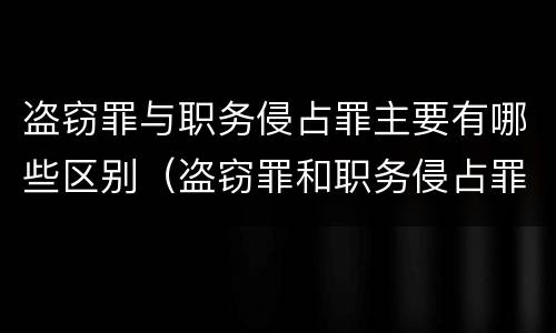 盗窃罪与职务侵占罪主要有哪些区别（盗窃罪和职务侵占罪哪个严重）