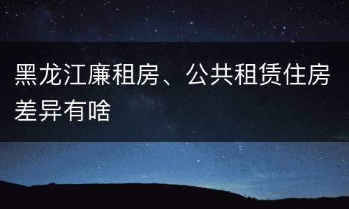 黑龙江廉租房、公共租赁住房差异有啥
