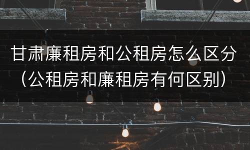 甘肃廉租房和公租房怎么区分（公租房和廉租房有何区别）