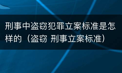 刑事中盗窃犯罪立案标准是怎样的（盗窃 刑事立案标准）