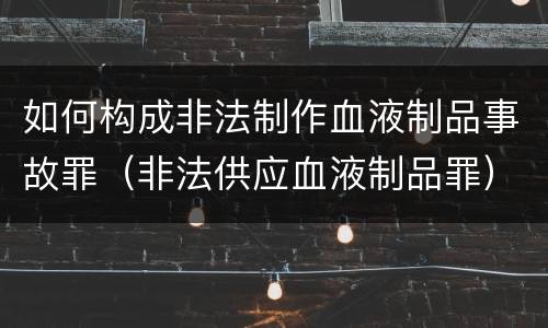 如何构成非法制作血液制品事故罪（非法供应血液制品罪）