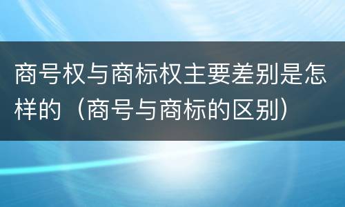 商号权与商标权主要差别是怎样的（商号与商标的区别）