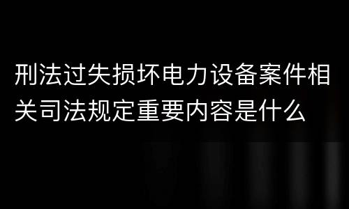 刑法过失损坏电力设备案件相关司法规定重要内容是什么