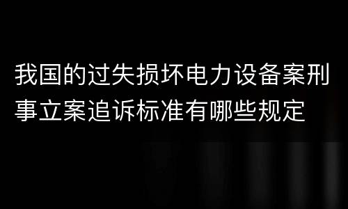 我国的过失损坏电力设备案刑事立案追诉标准有哪些规定