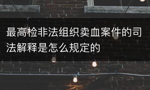 最高检非法组织卖血案件的司法解释是怎么规定的