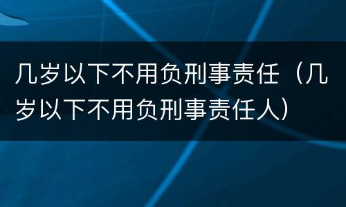 几岁以下不用负刑事责任（几岁以下不用负刑事责任人）