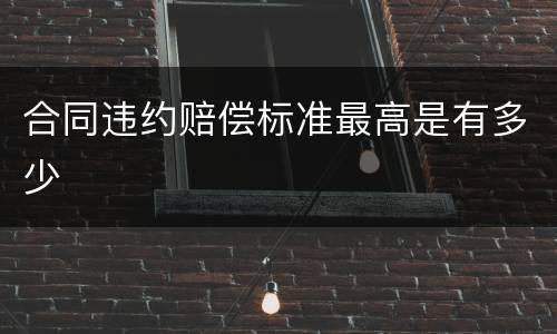 合同违约赔偿标准最高是有多少