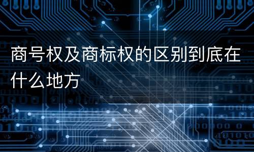 商号权及商标权的区别到底在什么地方