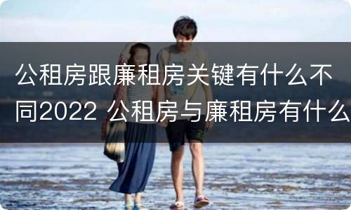 公租房跟廉租房关键有什么不同2022 公租房与廉租房有什么不同