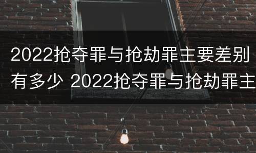 2022抢夺罪与抢劫罪主要差别有多少 2022抢夺罪与抢劫罪主要差别有多少
