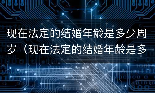现在法定的结婚年龄是多少周岁（现在法定的结婚年龄是多少周岁了）