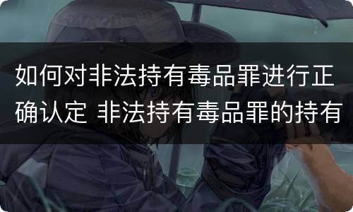 如何对非法持有毒品罪进行正确认定 非法持有毒品罪的持有如何认定