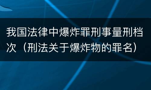 我国法律中爆炸罪刑事量刑档次（刑法关于爆炸物的罪名）