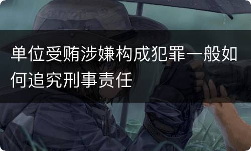 单位受贿涉嫌构成犯罪一般如何追究刑事责任